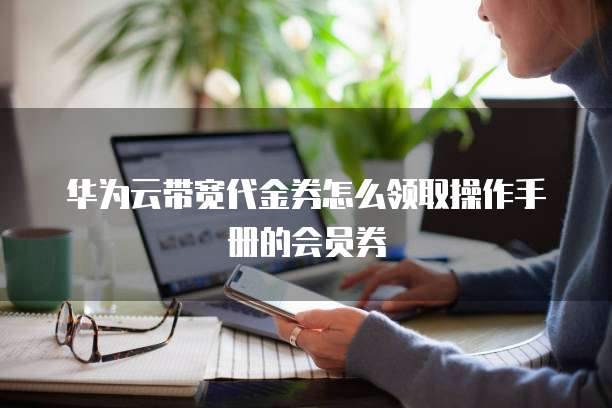 华为云带宽代金券怎么领取操作手册的会员券