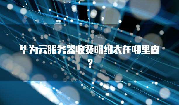 华为云服务器收费明细表在哪里查?