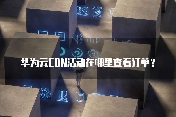 华为云CDN活动在哪里查看订单?