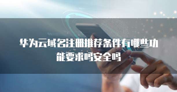 华为云域名注册推荐条件有哪些功能要求吗安全吗