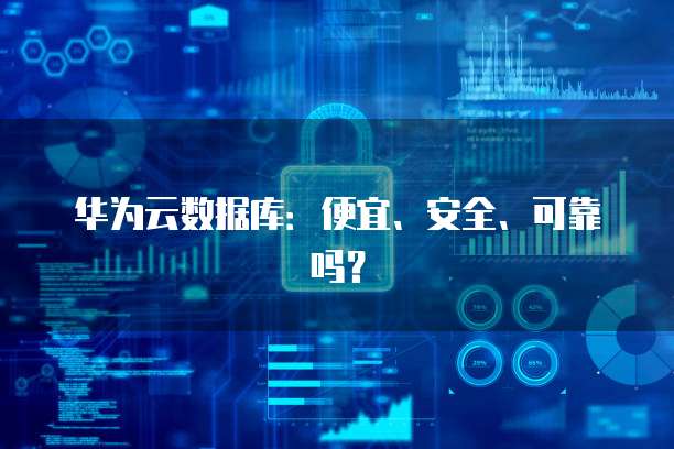 华为云数据库:便宜、安全、可靠吗?