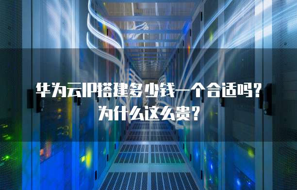 华为云IP搭建多少钱一个合适吗？为什么这么贵？