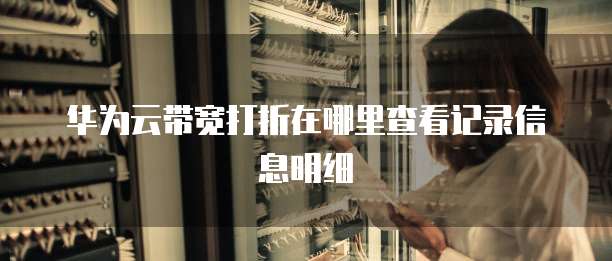华为云带宽打折在哪里查看记录信息明细