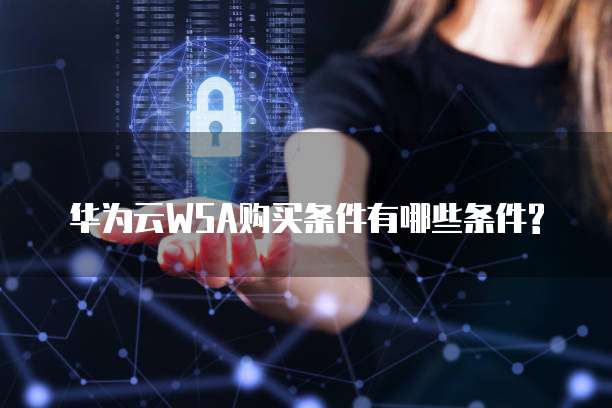华为云WSA购买条件有哪些条件?