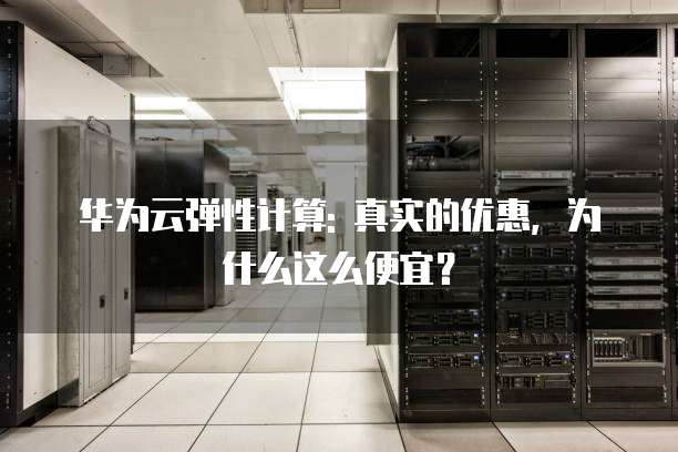 华为云弹性计算: 真实的优惠,为什么这么便宜?