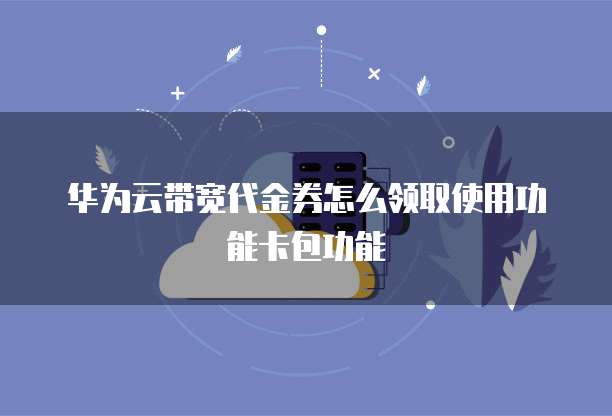 华为云带宽代金券怎么领取使用功能卡包功能