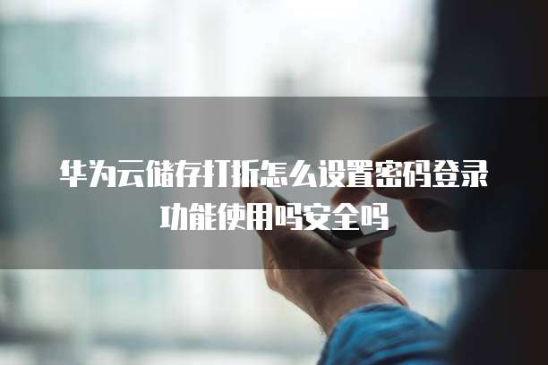 华为云储存打折怎么设置密码登录功能使用吗安全吗