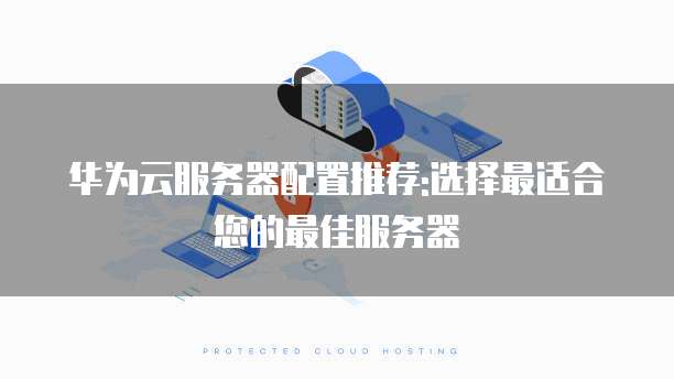 华为云服务器配置推荐:选择最适合您的最佳服务器