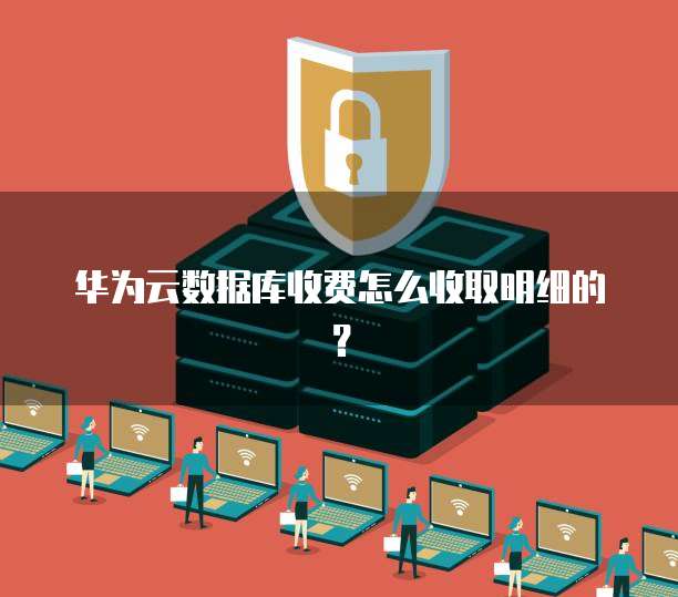 华为云数据库收费怎么收取明细的?