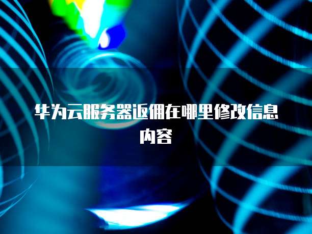 华为云服务器返佣在哪里修改信息内容