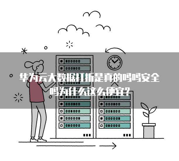 华为云大数据打折是真的吗吗安全吗为什么这么便宜？