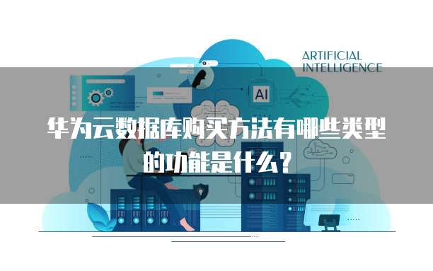 华为云数据库购买方法有哪些类型的功能是什么?