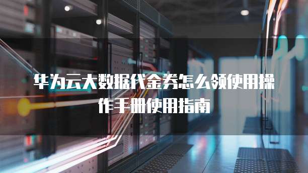 华为云大数据代金券怎么领使用操作手册使用指南