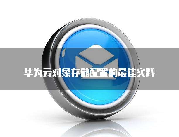 华为云对象存储配置的最佳实践