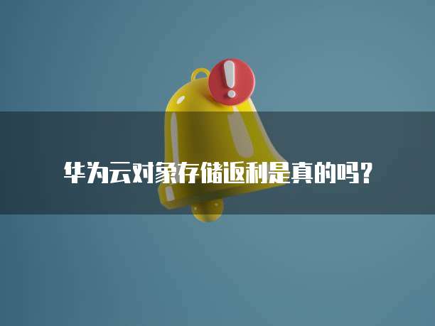华为云对象存储返利是真的吗?