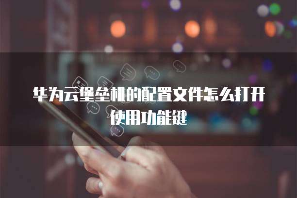 华为云堡垒机的配置文件怎么打开使用功能键