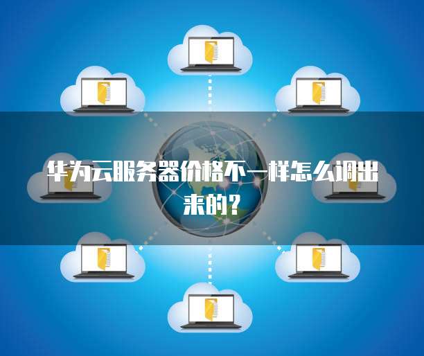 华为云服务器价格不一样怎么调出来的?