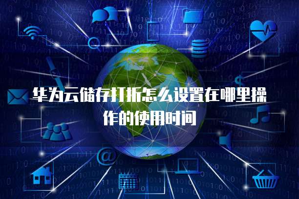 华为云储存打折怎么设置在哪里操作的使用时间