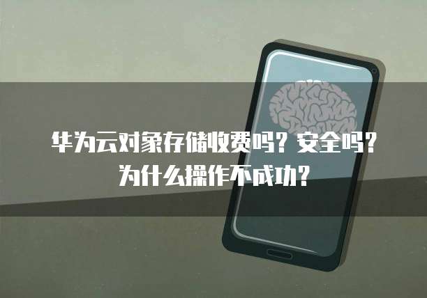 华为云对象存储收费吗?安全吗?为什么操作不成功?