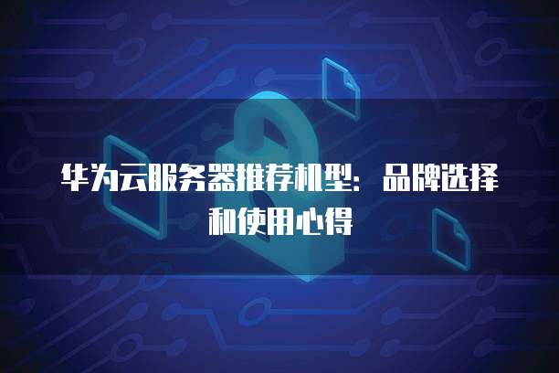 华为云服务器推荐机型:品牌选择和使用心得