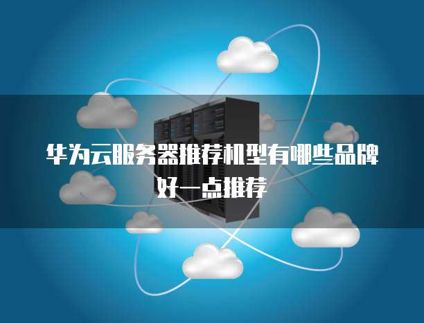 华为云服务器推荐机型有哪些品牌好一点推荐