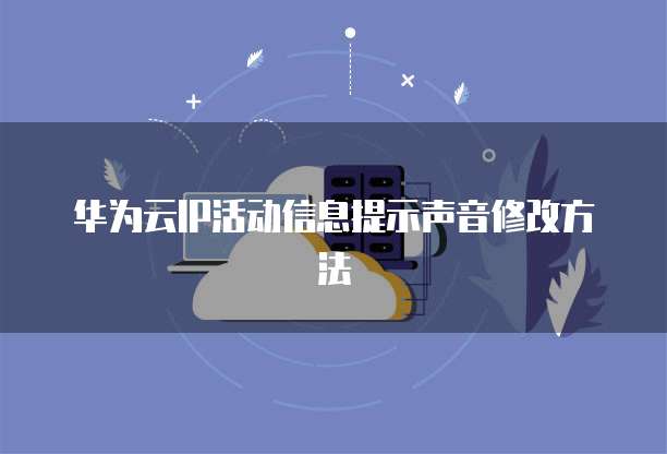 华为云IP活动信息提示声音修改方法