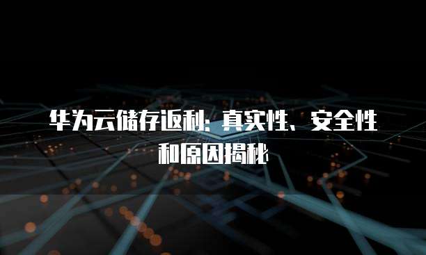 华为云储存返利: 真实性、安全性和原因揭秘