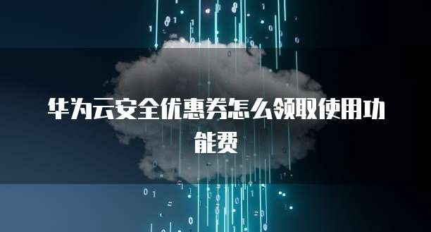 华为云安全优惠券怎么领取使用功能费