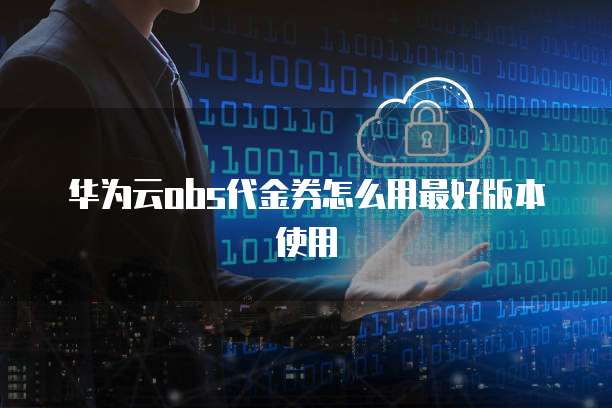 华为云obs代金券怎么用最好版本使用