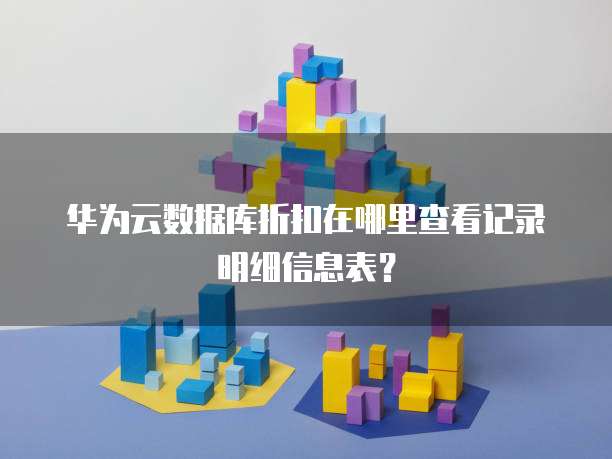 华为云数据库折扣在哪里查看记录明细信息表？