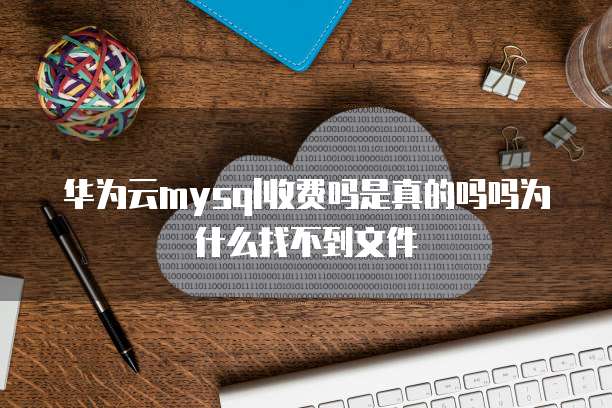 华为云mysql收费吗是真的吗吗为什么找不到文件