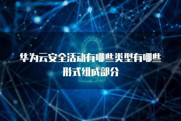 华为云安全活动有哪些类型有哪些形式组成部分