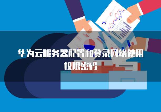 华为云服务器配置和登录网络使用权限密码