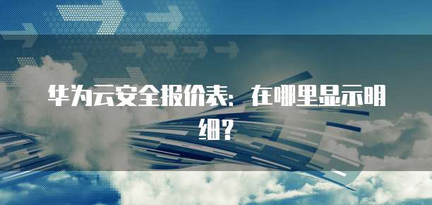 华为云安全报价表:在哪里显示明细?