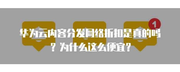 华为云内容分发网络折扣是真的吗?为什么这么便宜?