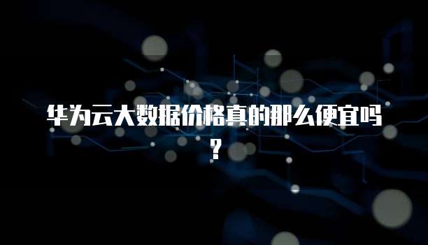 华为云大数据价格真的那么便宜吗？