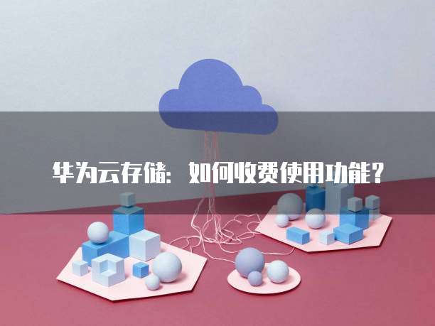 华为云存储:如何收费使用功能?