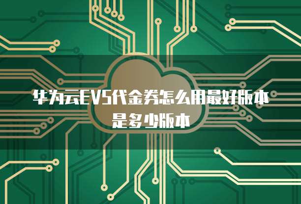 华为云EVS代金券怎么用最好版本是多少版本