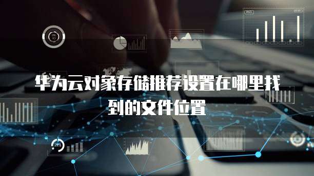 华为云对象存储推荐设置在哪里找到的文件位置