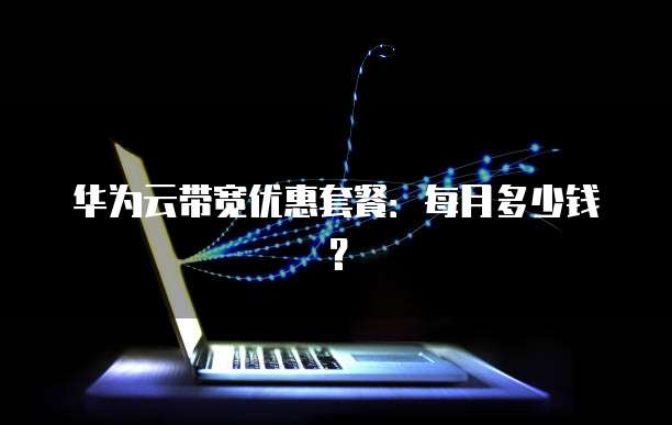 华为云带宽优惠套餐：每月多少钱？