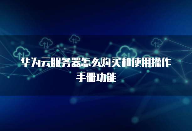 华为云服务器怎么购买和使用操作手册功能