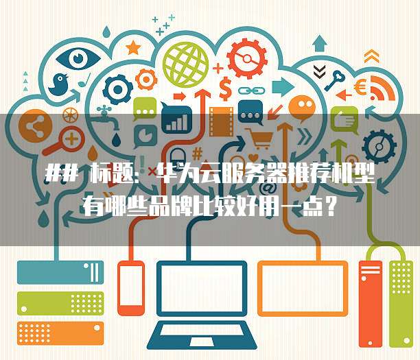 ## 标题:华为云服务器推荐机型有哪些品牌比较好用一点?