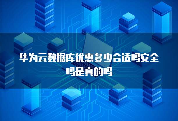 华为云数据库优惠多少合适吗安全吗是真的吗