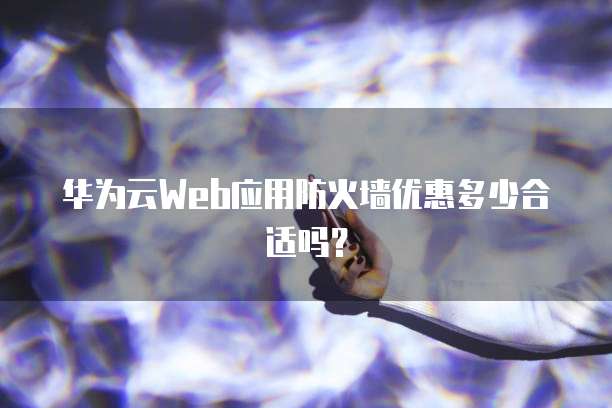 华为云Web应用防火墙优惠多少合适吗?