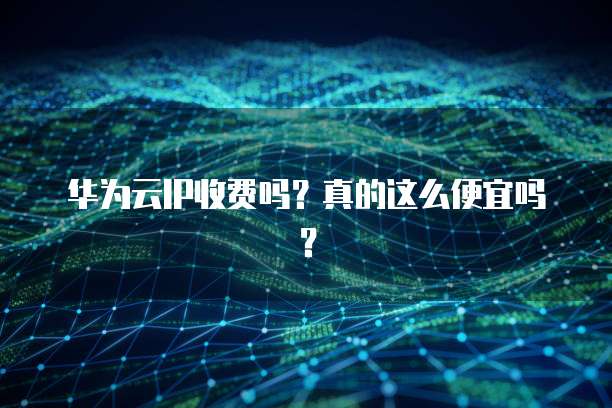 华为云IP收费吗？真的这么便宜吗？