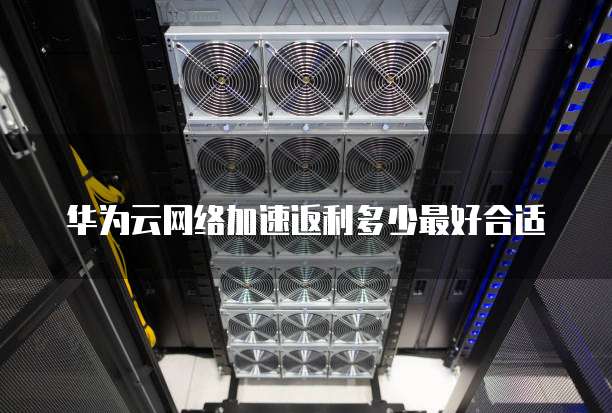 华为云网络加速返利多少最好合适