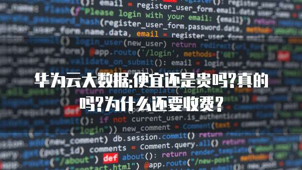 华为云大数据:便宜还是贵吗?真的吗?为什么还要收费?