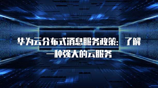 华为云分布式消息服务政策:了解一种强大的云服务