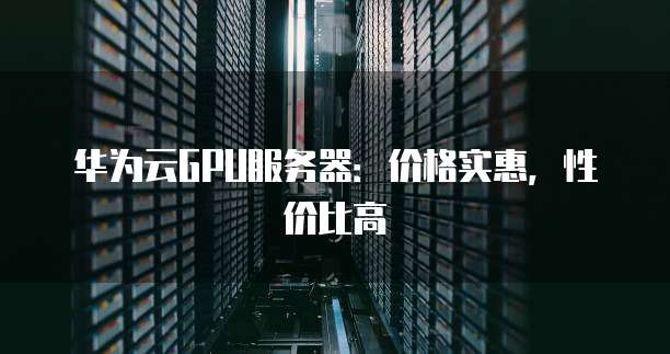 华为云GPU服务器:价格实惠,性价比高