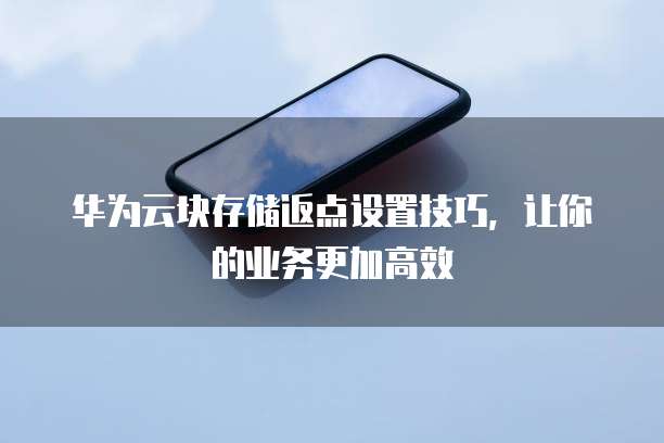 华为云块存储返点设置技巧,让你的业务更加高效